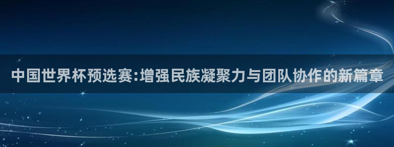 2026世界杯亚洲区预选赛：中国世界杯预选赛:增强民族凝聚力与团队协作的新篇章