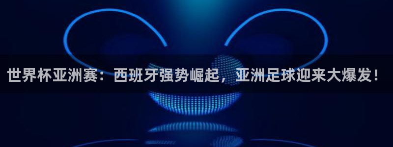 世界杯预选赛赛程：世界杯亚洲赛：西班牙强势崛起，亚洲足球迎来大爆发！