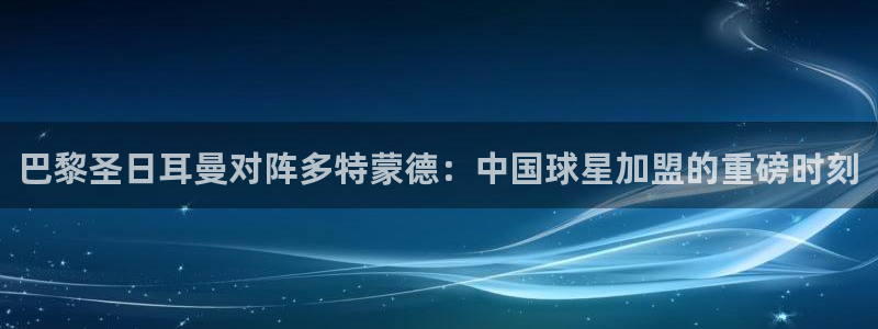 世界杯足球直播：巴黎圣日耳曼对阵多特蒙德：中国球星加盟的重磅时刻