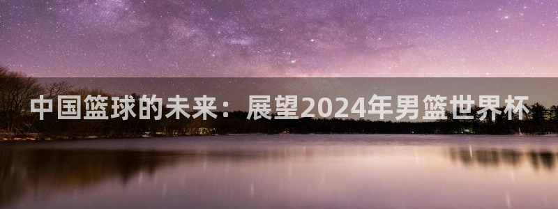 世界杯2026赛制：中国篮球的未来：展望2024年男篮世界杯